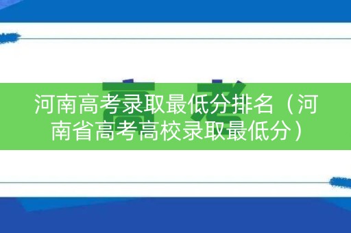 河南高考录取最低分排名（河南省高考高校录取最低分）