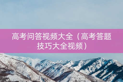 高考问答视频大全（高考答题技巧大全视频）