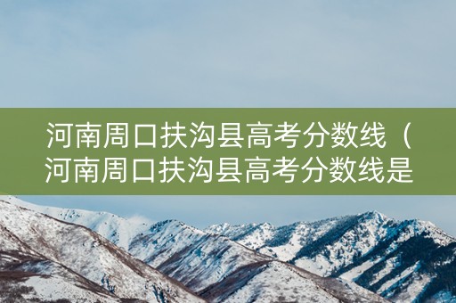 详细阅读:河南周口扶沟县高考分数线(河南周口扶沟县高考分数线是多少分) 河南周口扶沟县高考分数线(河南周口扶沟县高考分数线是多少分)
