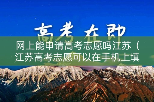 网上能申请高考志愿吗江苏（江苏高考志愿可以在手机上填报吗）