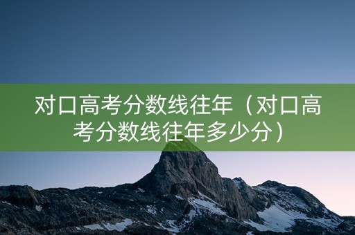 对口高考分数线往年（对口高考分数线往年多少分）