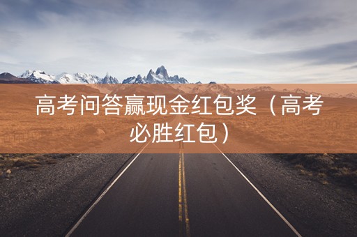 高考问答赢现金红包奖（高考必胜红包）