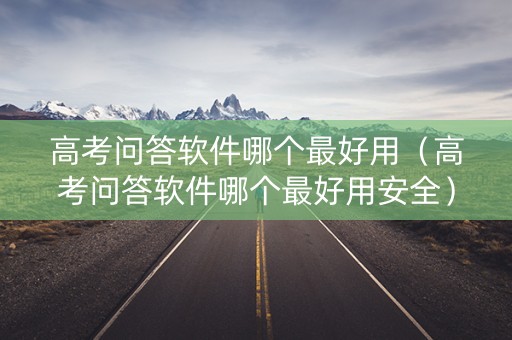高考问答软件哪个最好用（高考问答软件哪个最好用安全）
