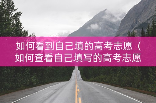 如何看到自己填的高考志愿（如何查看自己填写的高考志愿）