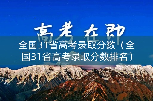 全国31省高考录取分数（全国31省高考录取分数排名）