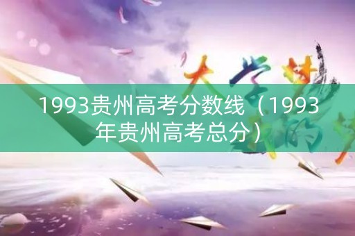 1993贵州高考分数线（1993年贵州高考总分）
