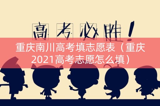 重庆南川高考填志愿表（重庆2021高考志愿怎么填）