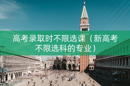 高考录取时不限选课（新高考不限选科的专业）