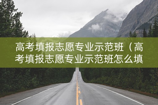 高考填报志愿专业示范班（高考填报志愿专业示范班怎么填）