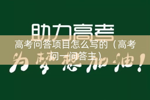 高考问答项目怎么写的（高考问一问答主）