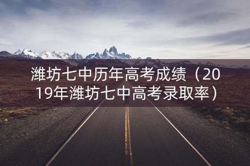潍坊七中历年高考成绩（2019年潍坊七中高考录取率）