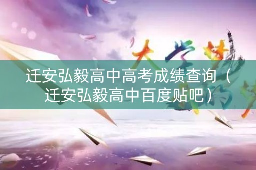 迁安弘毅高中高考成绩查询（迁安弘毅高中百度贴吧）
