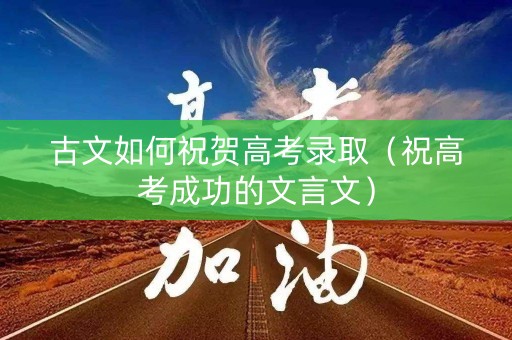 古文如何祝贺高考录取（祝高考成功的文言文）