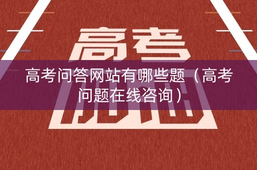 高考问答网站有哪些题（高考问题在线咨询）