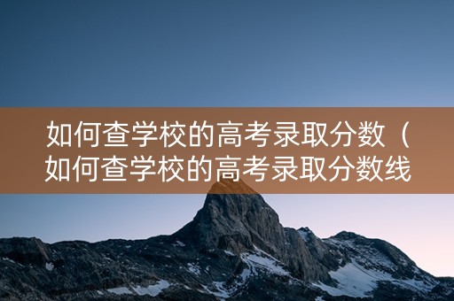 如何查学校的高考录取分数（如何查学校的高考录取分数线）