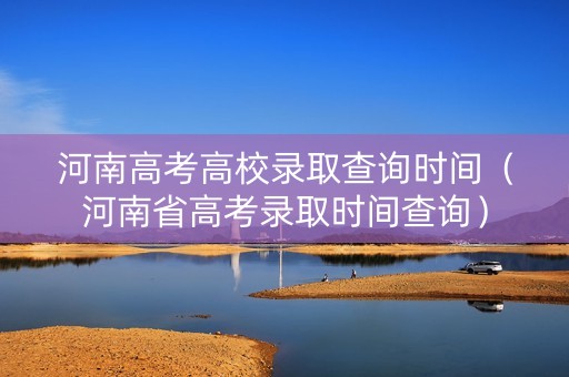 河南高考高校录取查询时间（河南省高考录取时间查询）
