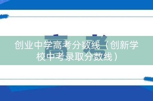 创业中学高考分数线（创新学校中考录取分数线）