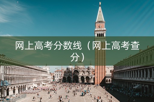 网上高考分数线（网上高考查分）