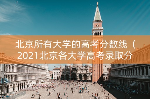 北京所有大学的高考分数线（2021北京各大学高考录取分数线）
