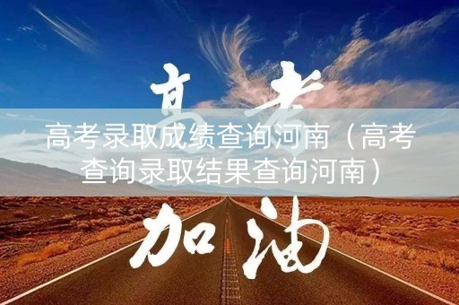 高考录取成绩查询河南（高考查询录取结果查询河南）