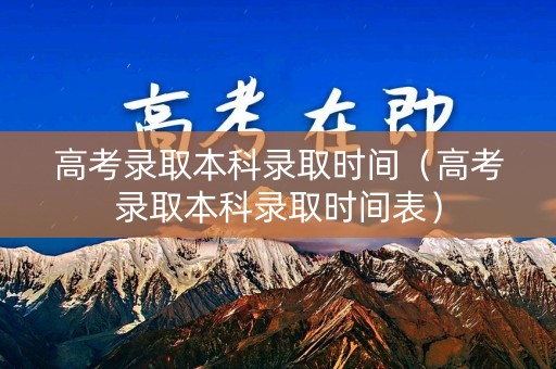 高考录取本科录取时间（高考录取本科录取时间表）
