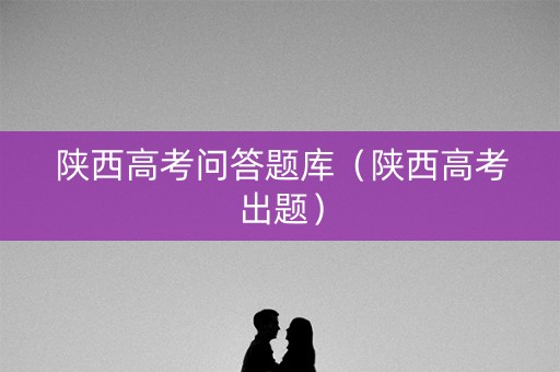 陕西高考问答题库（陕西高考出题）