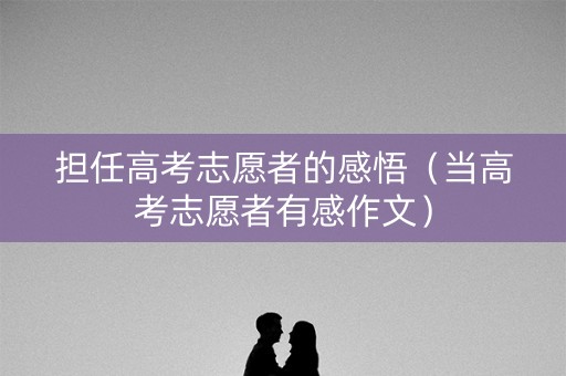 担任高考志愿者的感悟（当高考志愿者有感作文）