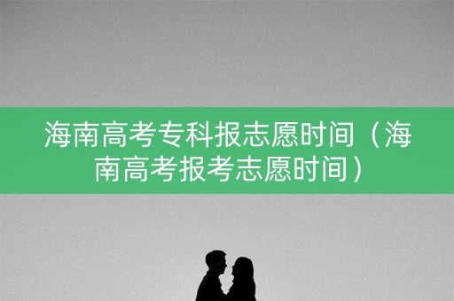 海南高考专科报志愿时间（海南高考报考志愿时间）