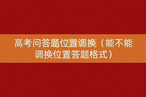 高考问答题位置调换（能不能调换位置答题格式）
