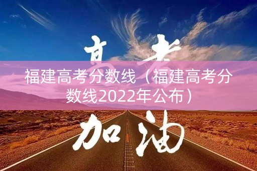 福建高考分数线（福建高考分数线2022年公布）