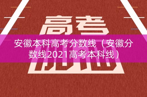 安徽本科高考分数线（安徽分数线2021高考本科线）