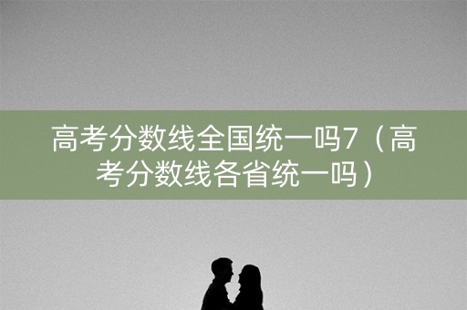 高考分数线全国统一吗7（高考分数线各省统一吗）