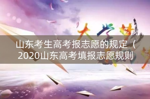 山东考生高考报志愿的规定（2020山东高考填报志愿规则）