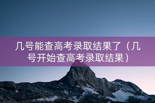 几号能查高考录取结果了（几号开始查高考录取结果）