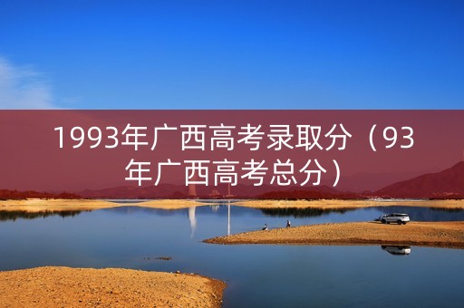 1993年广西高考录取分（93年广西高考总分）