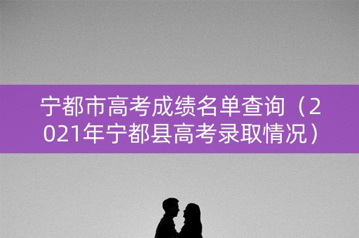 宁都市高考成绩名单查询（2021年宁都县高考录取情况）