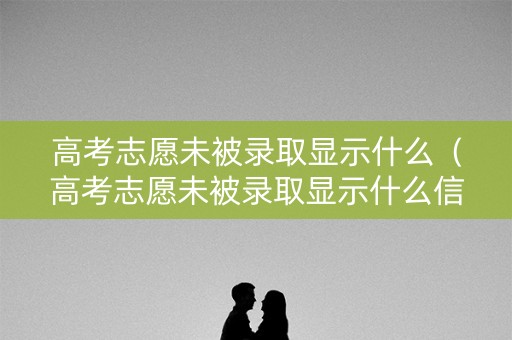 高考志愿未被录取显示什么（高考志愿未被录取显示什么信息）