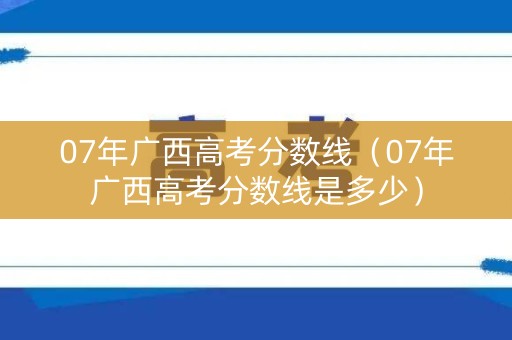 07年广西高考分数线（07年广西高考分数线是多少）