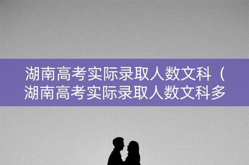 湖南高考实际录取人数文科（湖南高考实际录取人数文科多少）