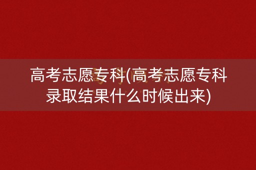 高考志愿专科(高考志愿专科录取结果什么时候出来) 高考志愿专科(高考志愿专科录取结果什么时候出来)