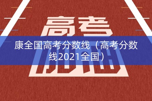 康全国高考分数线（高考分数线2021全国）