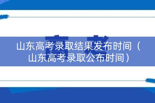 山东高考录取结果发布时间（山东高考录取公布时间）