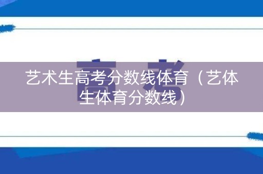 艺术生高考分数线体育（艺体生体育分数线）