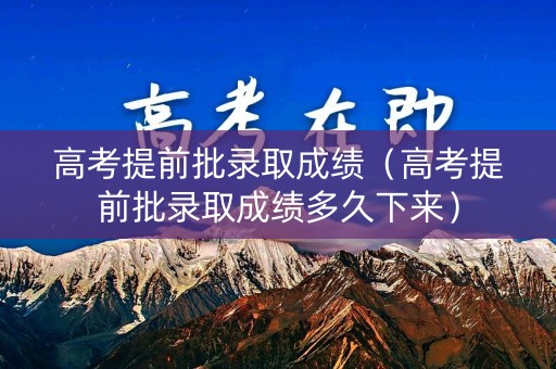 高考提前批录取成绩（高考提前批录取成绩多久下来）