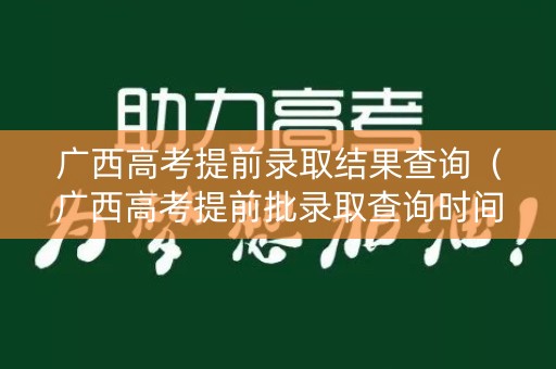 广西高考提前录取结果查询（广西高考提前批录取查询时间）