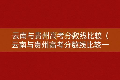 云南与贵州高考分数线比较（云南与贵州高考分数线比较一样吗）