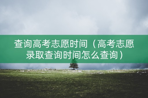 详细阅读:查询高考志愿时间(高考志愿录取查询时间怎么查询) 查询高考志愿时间(高考志愿录取查询时间怎么查询)