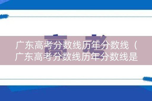 广东高考分数线历年分数线（广东高考分数线历年分数线是多少）