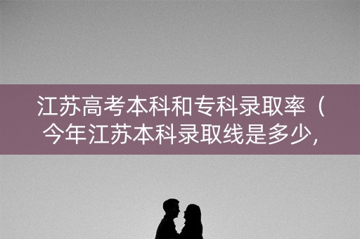 江苏高考本科和专科录取率（今年江苏本科录取线是多少,专科是多少）