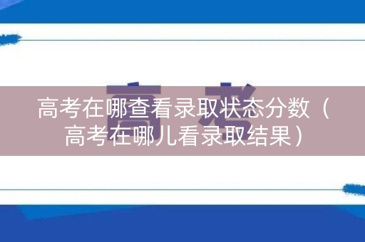 高考在哪查看录取状态分数（高考在哪儿看录取结果）
